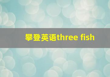 攀登英语three fish